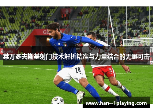 莱万多夫斯基射门技术解析精准与力量结合的无懈可击