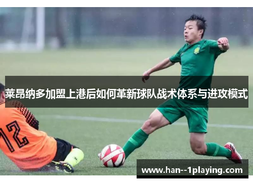 莱昂纳多加盟上港后如何革新球队战术体系与进攻模式