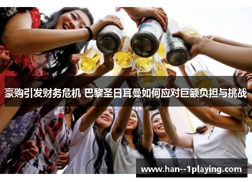 豪购引发财务危机 巴黎圣日耳曼如何应对巨额负担与挑战