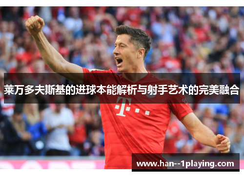 莱万多夫斯基的进球本能解析与射手艺术的完美融合 莱万多夫斯基的进球本能解析与射手艺术的完美融合