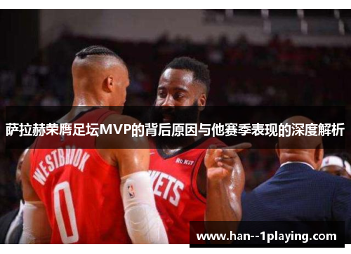 萨拉赫荣膺足坛MVP的背后原因与他赛季表现的深度解析