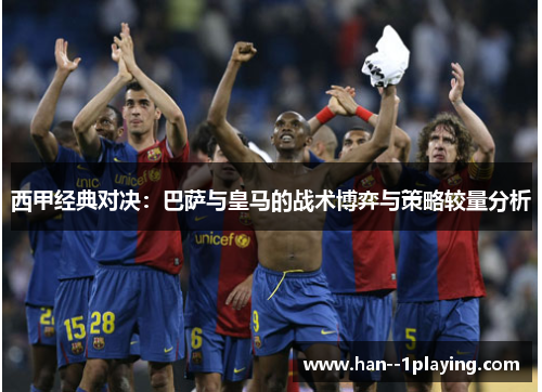 西甲经典对决：巴萨与皇马的战术博弈与策略较量分析