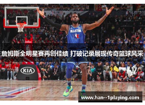 詹姆斯全明星赛再创佳绩 打破记录展现传奇篮球风采 詹姆斯全明星赛再创佳绩 打破记录展现传奇篮球风采