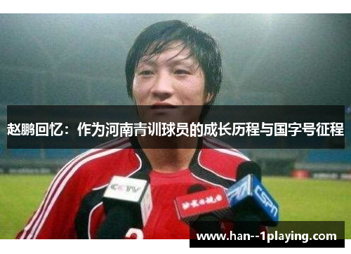 赵鹏回忆：作为河南青训球员的成长历程与国字号征程