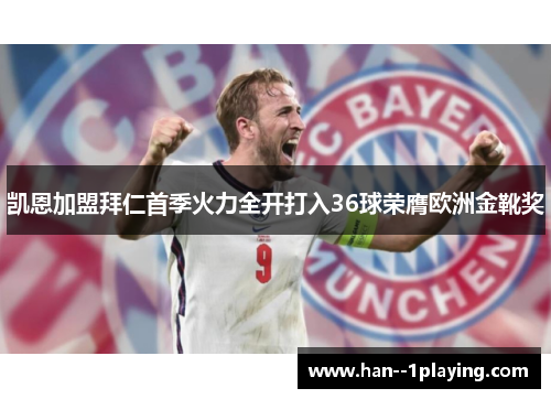 凯恩加盟拜仁首季火力全开打入36球荣膺欧洲金靴奖 凯恩加盟拜仁首季火力全开打入36球荣膺欧洲金靴奖