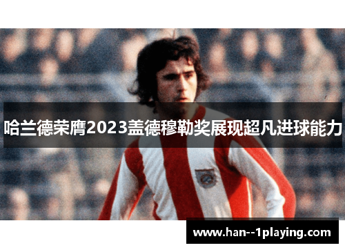 哈兰德荣膺2023盖德穆勒奖展现超凡进球能力 哈兰德荣膺2023盖德穆勒奖展现超凡进球能力