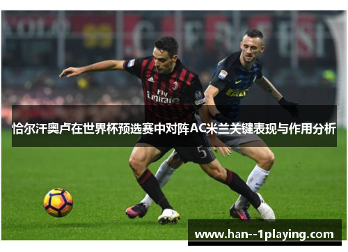 恰尔汗奥卢在世界杯预选赛中对阵AC米兰关键表现与作用分析