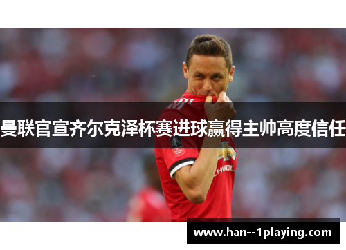 曼联官宣齐尔克泽杯赛进球赢得主帅高度信任