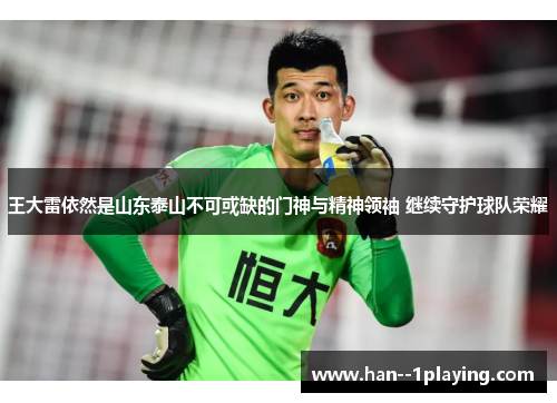 王大雷依然是山东泰山不可或缺的门神与精神领袖 继续守护球队荣耀 王大雷依然是山东泰山不可或缺的门神与精神领袖 继续守护球队荣耀