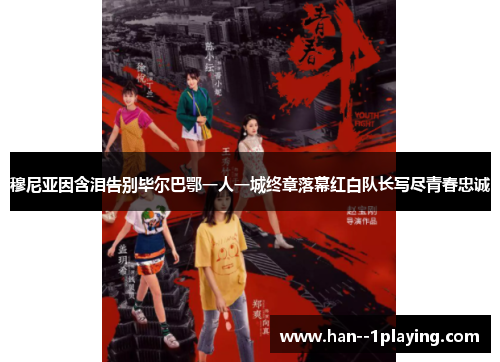 穆尼亚因含泪告别毕尔巴鄂一人一城终章落幕红白队长写尽青春忠诚 穆尼亚因含泪告别毕尔巴鄂一人一城终章落幕红白队长写尽青春忠诚