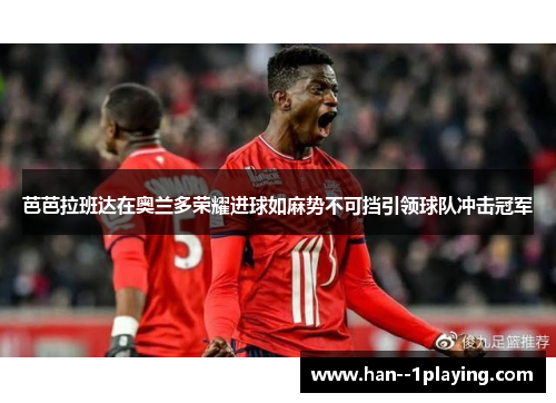 芭芭拉班达在奥兰多荣耀进球如麻势不可挡引领球队冲击冠军 芭芭拉班达在奥兰多荣耀进球如麻势不可挡引领球队冲击冠军