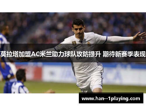 莫拉塔加盟AC米兰助力球队攻防提升 期待新赛季表现