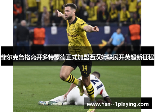 菲尔克鲁格离开多特蒙德正式加盟西汉姆联展开英超新征程 菲尔克鲁格离开多特蒙德正式加盟西汉姆联展开英超新征程