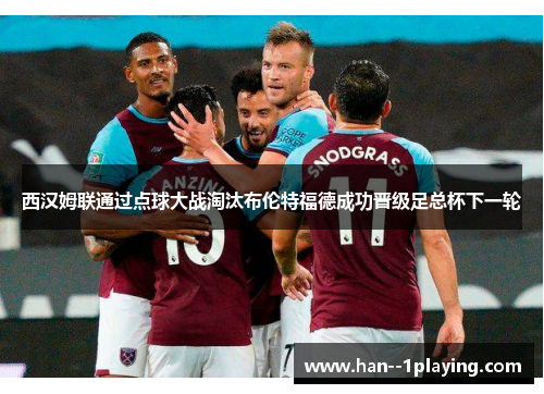 西汉姆联通过点球大战淘汰布伦特福德成功晋级足总杯下一轮 西汉姆联通过点球大战淘汰布伦特福德成功晋级足总杯下一轮