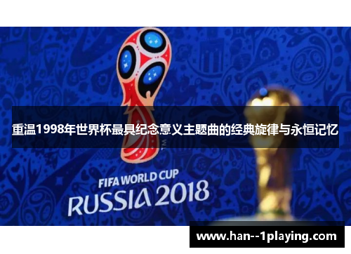 重温1998年世界杯最具纪念意义主题曲的经典旋律与永恒记忆