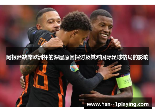 阿根廷缺席欧洲杯的深层原因探讨及其对国际足球格局的影响