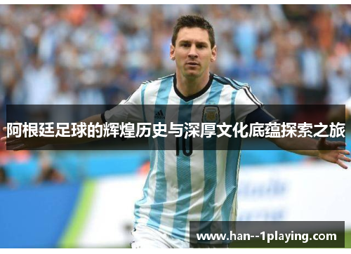 阿根廷足球的辉煌历史与深厚文化底蕴探索之旅