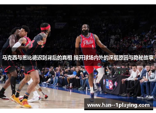 马克西与恩比德迟到背后的真相 揭开球场内外的深层原因与隐秘故事