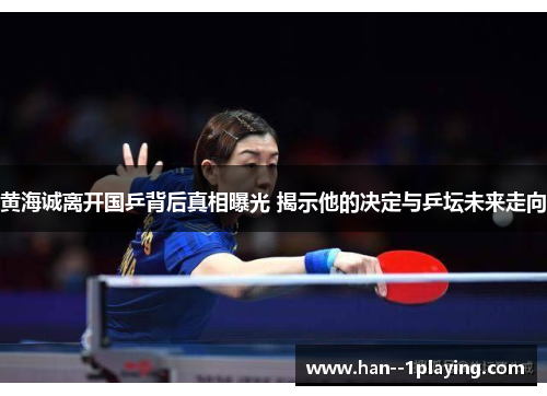 黄海诚离开国乒背后真相曝光 揭示他的决定与乒坛未来走向