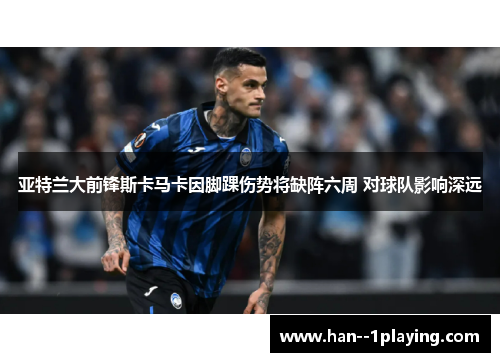 亚特兰大前锋斯卡马卡因脚踝伤势将缺阵六周 对球队影响深远 亚特兰大前锋斯卡马卡因脚踝伤势将缺阵六周 对球队影响深远