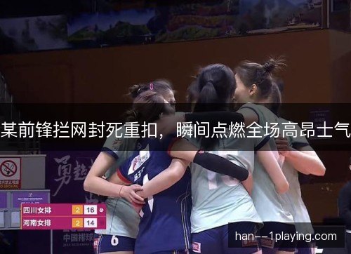 某前锋拦网封死重扣，瞬间点燃全场高昂士气