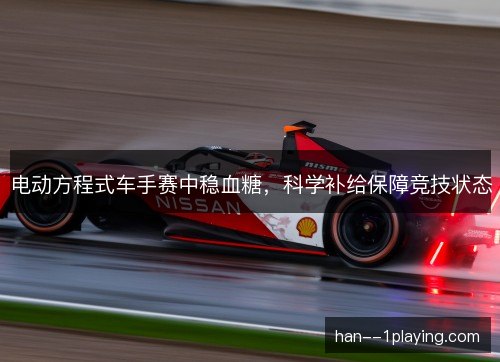 电动方程式车手赛中稳血糖，科学补给保障竞技状态