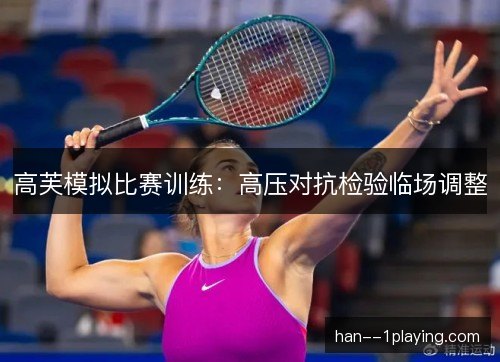 高芙模拟比赛训练:高压对抗检验临场调整 高芙模拟比赛训练:高压对抗检验临场调整